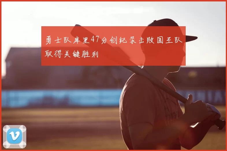 勇士队库里47分创纪录击败国王队取得关键胜利
