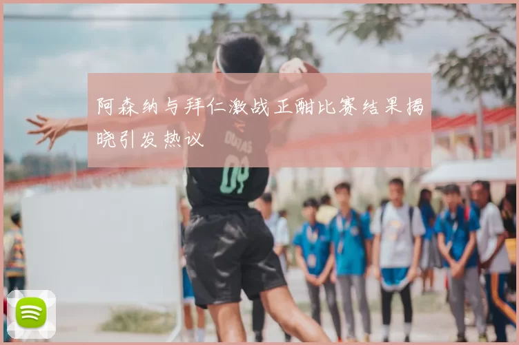 阿森纳与拜仁激战正酣比赛结果揭晓引发热议
