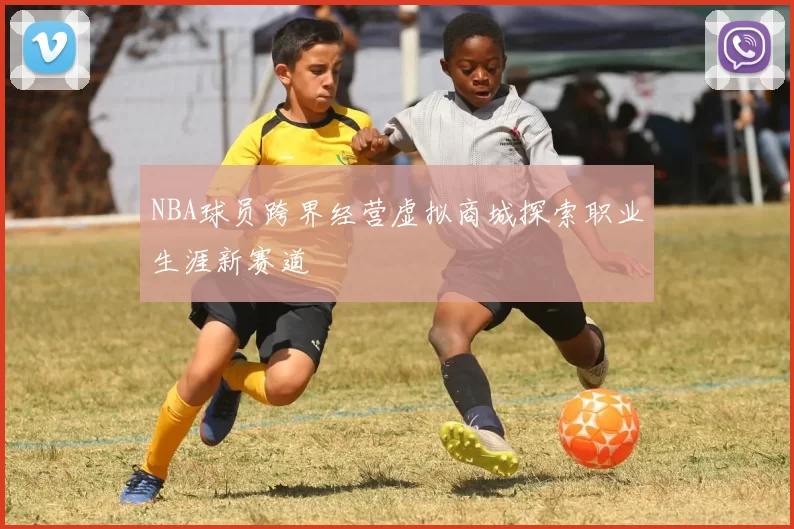 NBA球员跨界经营虚拟商城探索职业生涯新赛道