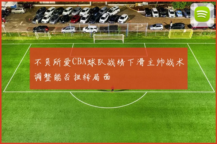 不负所爱CBA球队战绩下滑主帅战术调整能否扭转局面