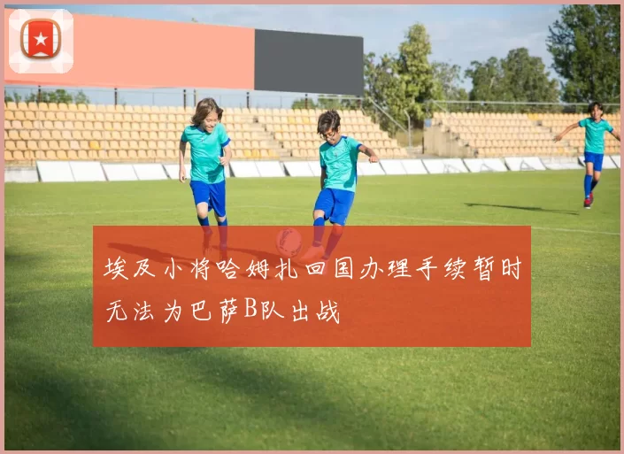 埃及小将哈姆扎回国办理手续暂时无法为巴萨B队出战