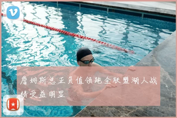 詹姆斯总正负值领跑全联盟湖人战绩受益明显