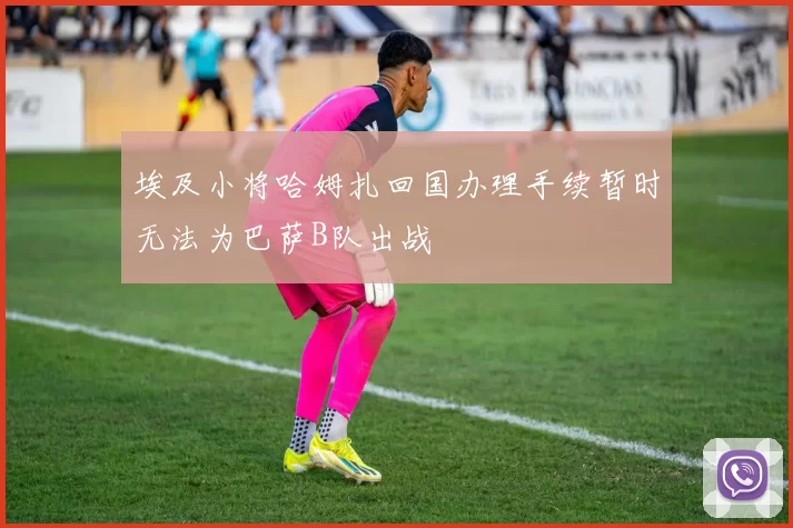 埃及小将哈姆扎回国办理手续暂时无法为巴萨B队出战