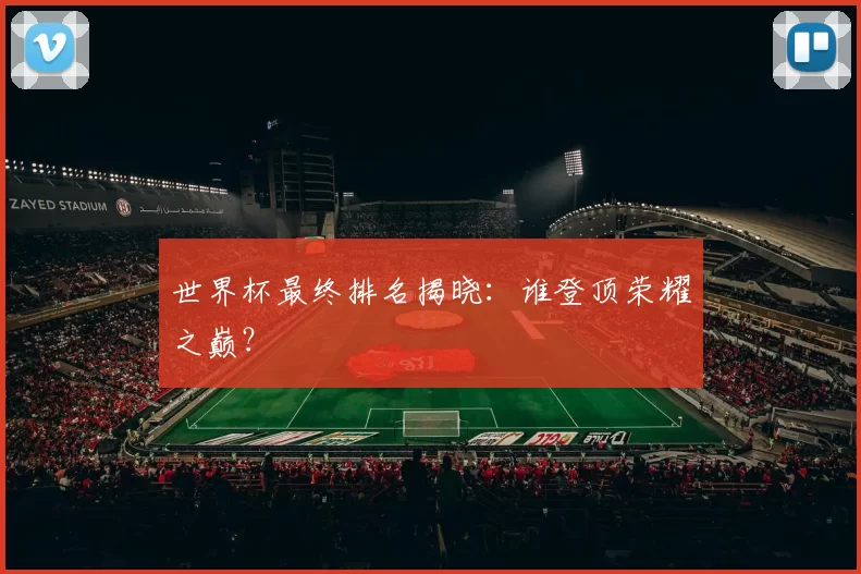 世界杯最终排名揭晓：谁登顶荣耀之巅？