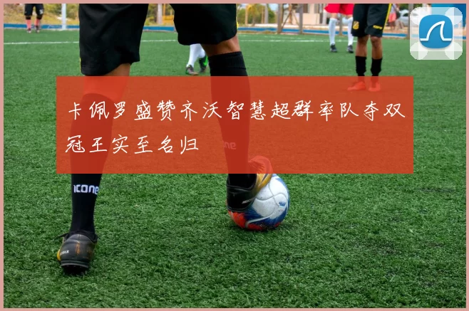 卡佩罗盛赞齐沃智慧超群率队夺双冠王实至名归