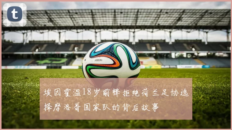 埃因霍温18岁前锋拒绝荷兰足协选择摩洛哥国家队的背后故事