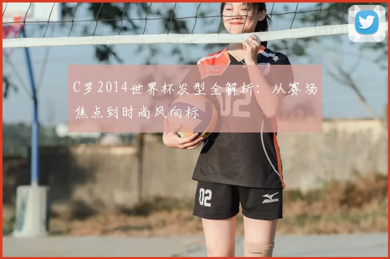 C罗2014世界杯发型全解析:从赛场焦点到时尚风向标