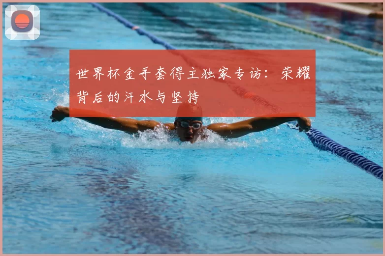 世界杯金手套得主独家专访：荣耀背后的汗水与坚持