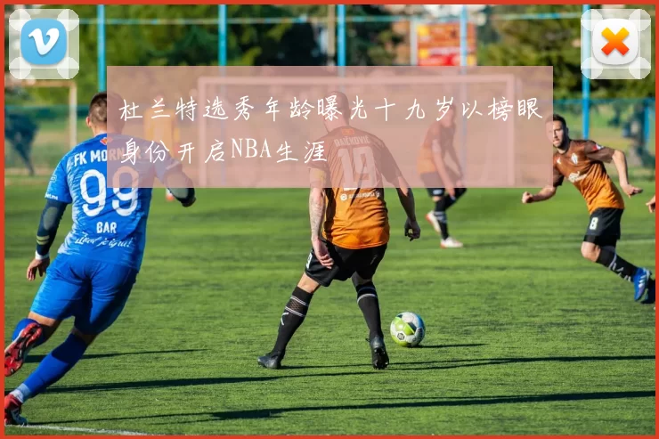 杜兰特选秀年龄曝光十九岁以榜眼身份开启NBA生涯