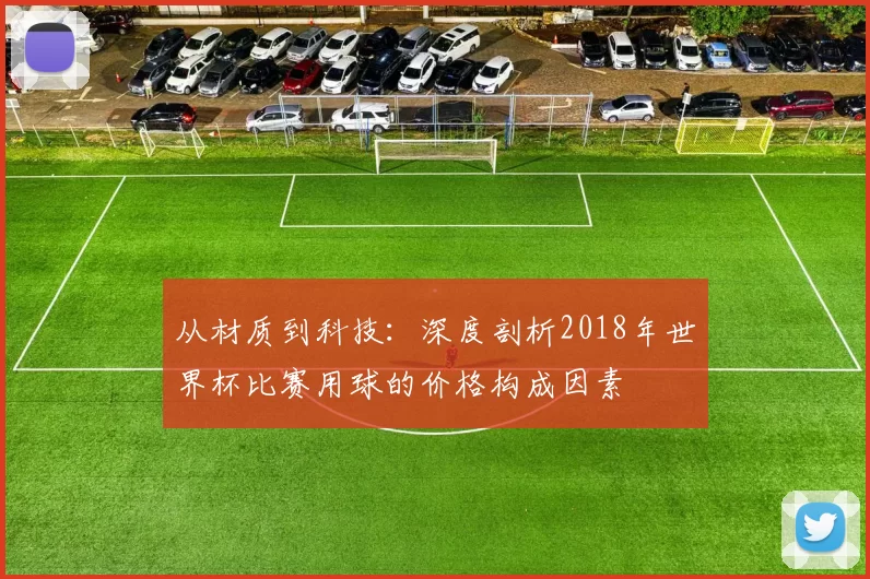 从材质到科技:深度剖析2018年世界杯比赛用球的价格构成因素