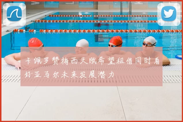 卡佩罗赞梅西天赋希望租借同时看好亚马尔未来发展潜力