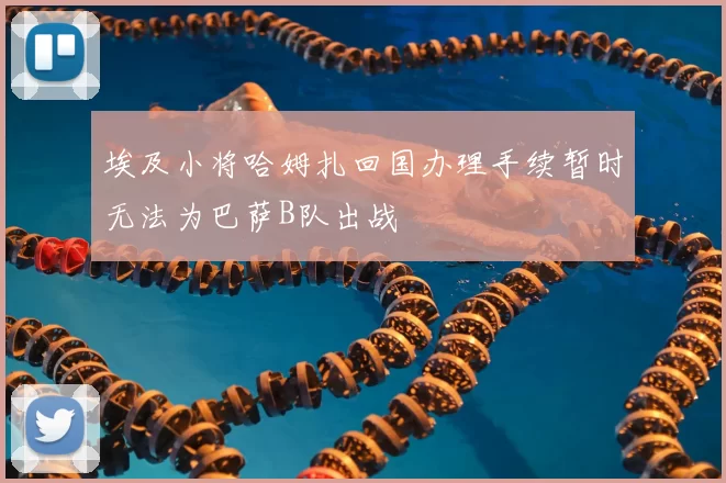 埃及小将哈姆扎回国办理手续暂时无法为巴萨B队出战