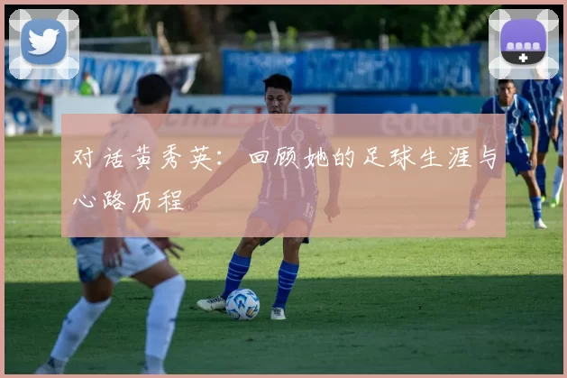 对话黄秀英：回顾她的足球生涯与心路历程