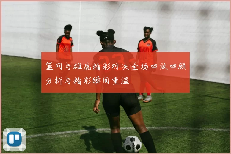 篮网与雄鹿精彩对决全场回放回顾分析与精彩瞬间重温