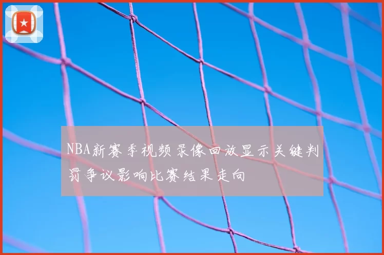 NBA新赛季视频录像回放显示关键判罚争议影响比赛结果走向