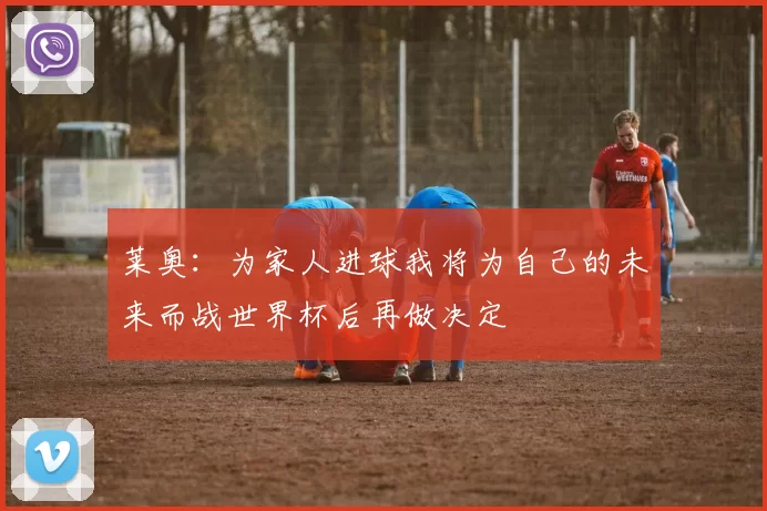 莱奥:为家人进球我将为自己的未来而战世界杯后再做决定