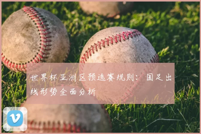 世界杯亚洲区预选赛规则:国足出线形势全面分析