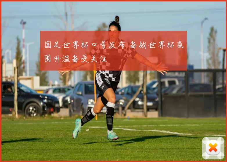 国足世界杯口号发布 备战世界杯氛围升温备受关注