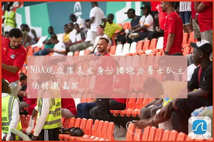 NBA观众席美女身份揭晓为勇士队主场特邀嘉宾