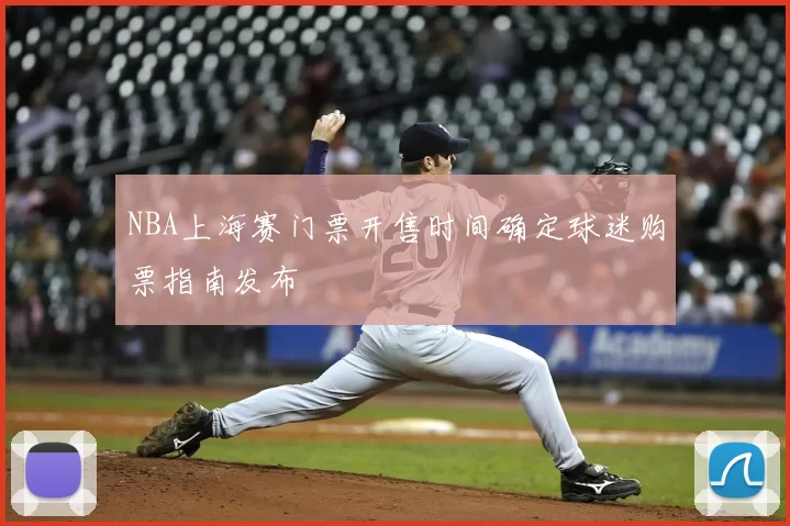 NBA上海赛门票开售时间确定球迷购票指南发布