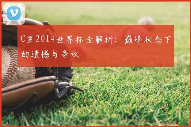 C罗2014世界杯全解析：巅峰状态下的遗憾与争议