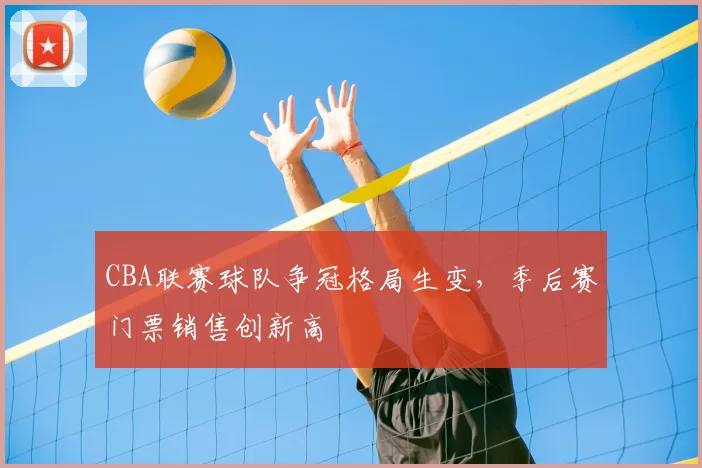 CBA联赛球队争冠格局生变，季后赛门票销售创新高