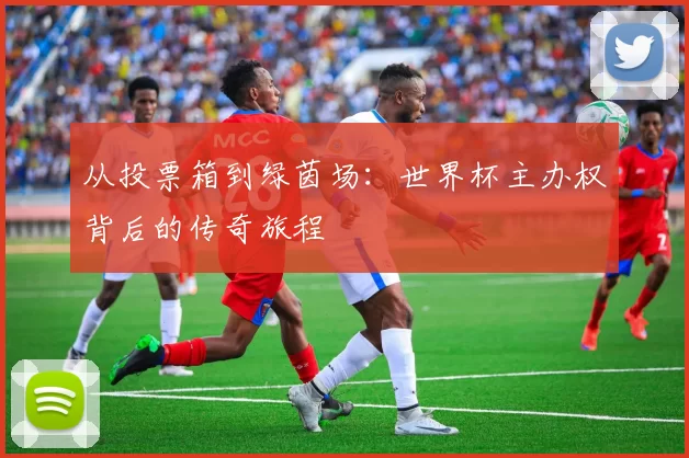 从投票箱到绿茵场:世界杯主办权背后的传奇旅程