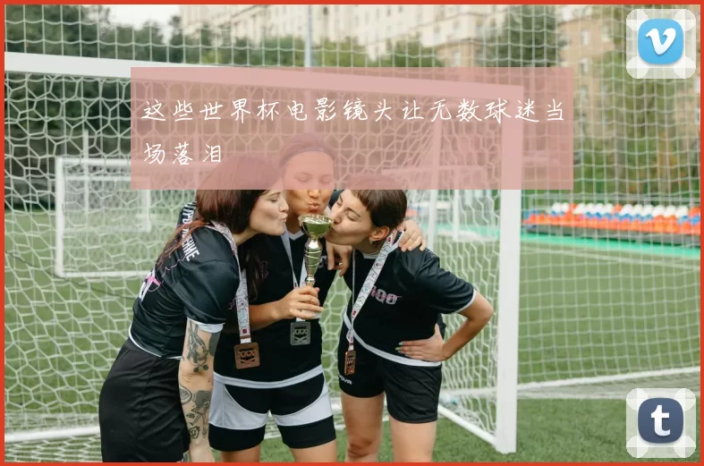 这些世界杯电影镜头让无数球迷当场落泪