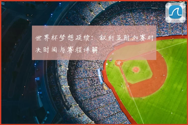 世界杯梦想延续:叙利亚附加赛对决时间与赛程详解