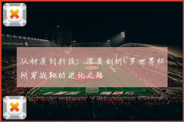 从材质到科技：深度剖析C罗世界杯所穿战靴的进化之路