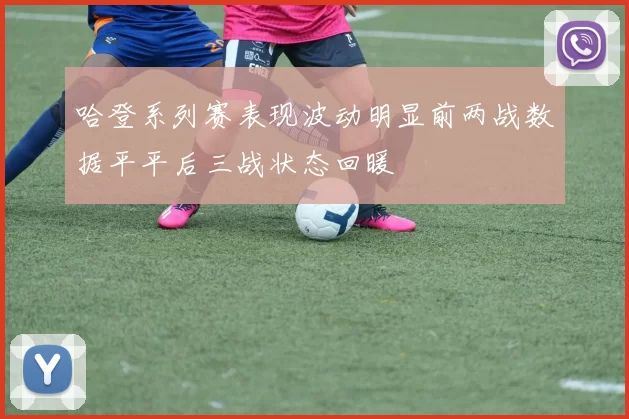 哈登系列赛表现波动明显前两战数据平平后三战状态回暖