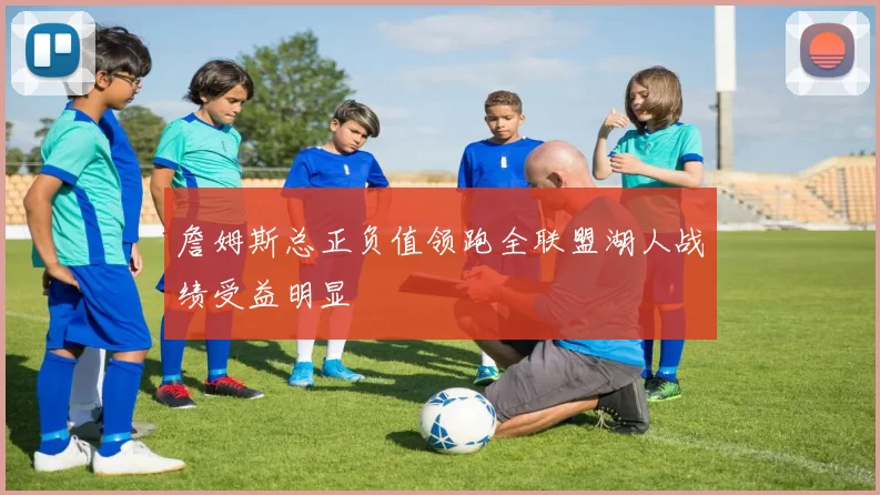 詹姆斯总正负值领跑全联盟湖人战绩受益明显