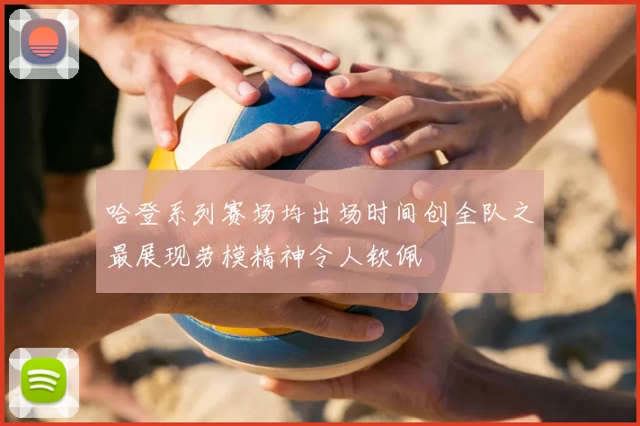 哈登系列赛场均出场时间创全队之最展现劳模精神令人钦佩