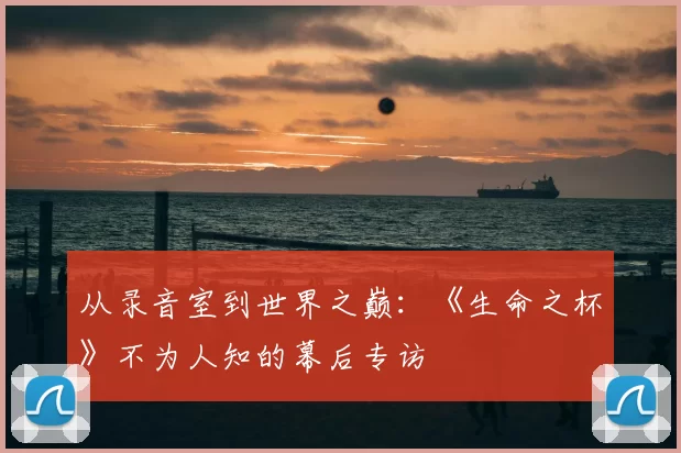 从录音室到世界之巅：《生命之杯》不为人知的幕后专访