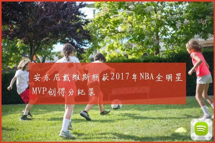 安东尼戴维斯斩获2017年NBA全明星MVP创得分纪录