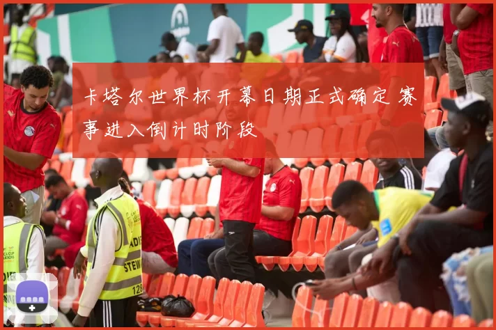 卡塔尔世界杯开幕日期正式确定 赛事进入倒计时阶段