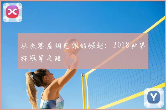 从决赛看姆巴佩的崛起：2018世界杯冠军之路