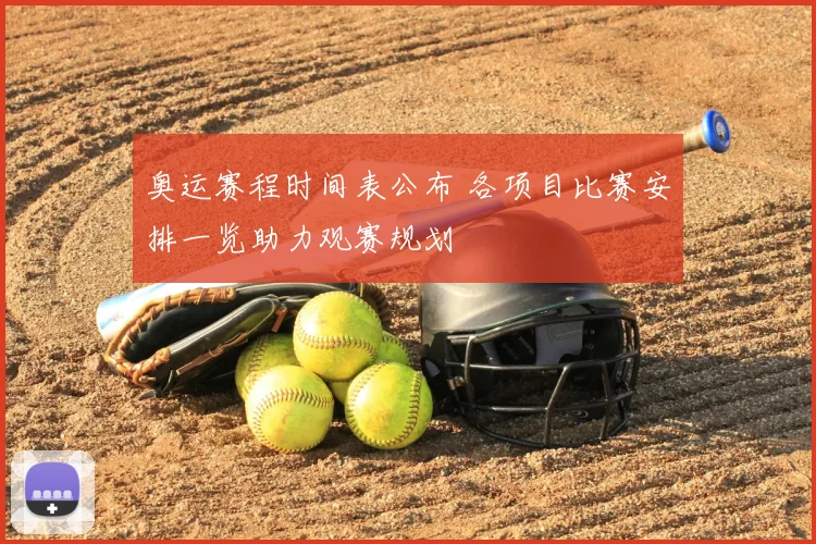 奥运赛程时间表公布 各项目比赛安排一览助力观赛规划