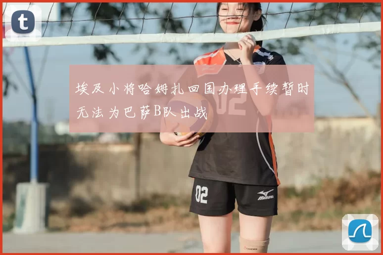 埃及小将哈姆扎回国办理手续暂时无法为巴萨B队出战