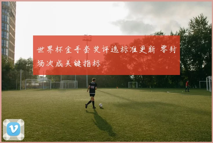 世界杯金手套奖评选标准更新 零封场次成关键指标