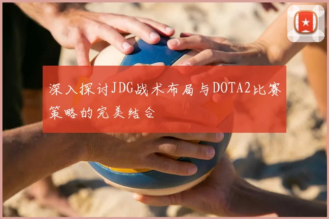 深入探讨JDG战术布局与DOTA2比赛策略的完美结合