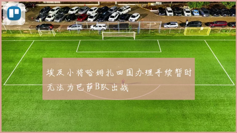 埃及小将哈姆扎回国办理手续暂时无法为巴萨B队出战