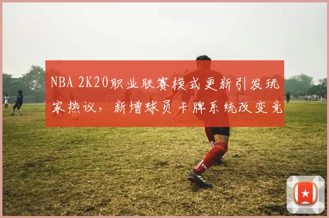 NBA 2K20职业联赛模式更新引发玩家热议，新增球员卡牌系统改变竞技生态