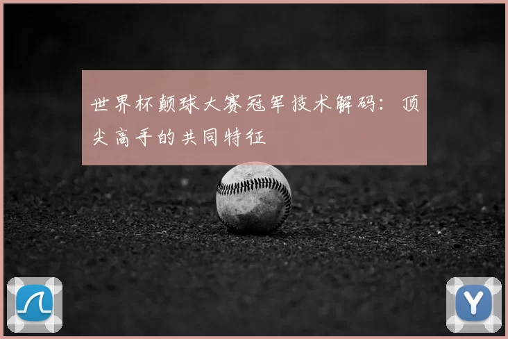 世界杯颠球大赛冠军技术解码：顶尖高手的共同特征
