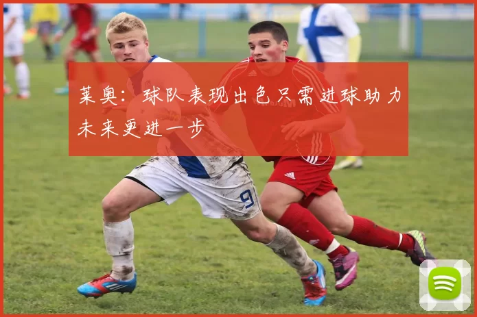 莱奥:球队表现出色只需进球助力未来更进一步