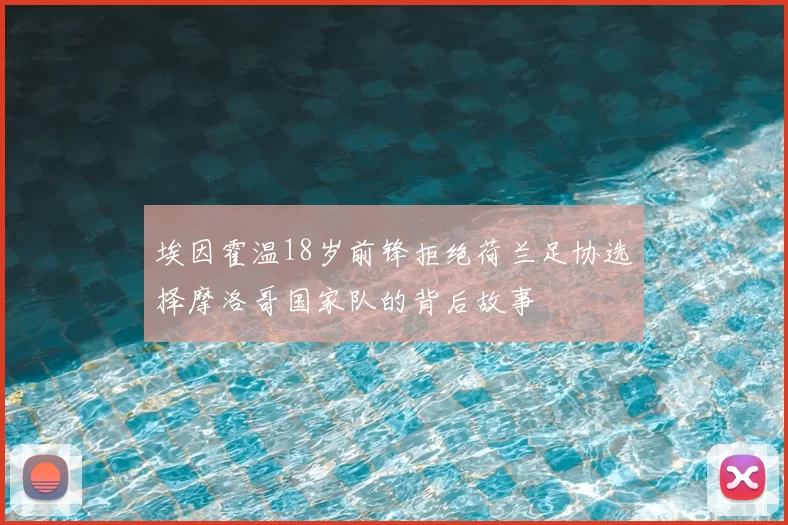 埃因霍温18岁前锋拒绝荷兰足协选择摩洛哥国家队的背后故事