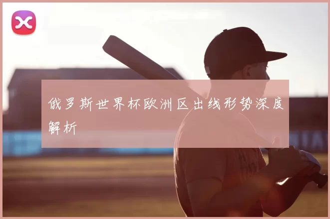 俄罗斯世界杯欧洲区出线形势深度解析