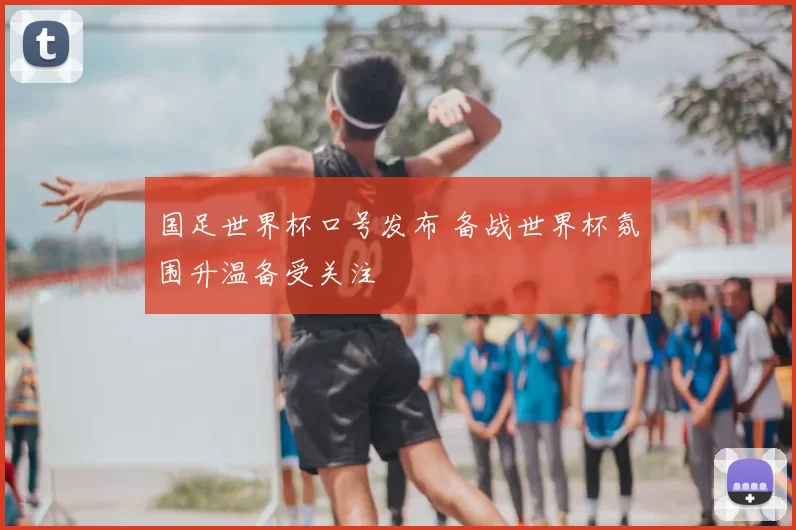 国足世界杯口号发布 备战世界杯氛围升温备受关注