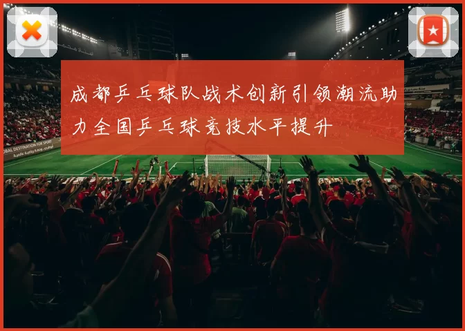 成都乒乓球队战术创新引领潮流助力全国乒乓球竞技水平提升