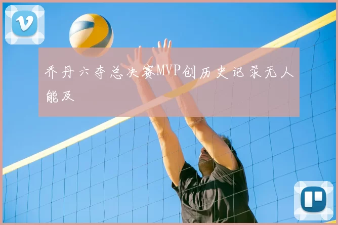 乔丹六夺总决赛MVP创历史记录无人能及